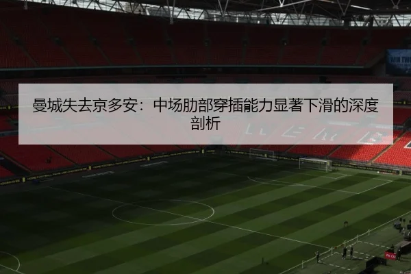 曼城失去京多安:中场肋部穿插能力显著下滑的深度剖析