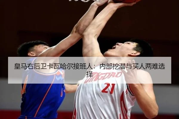 皇马右后卫卡瓦哈尔接班人:内部挖潜与买人两难选择
