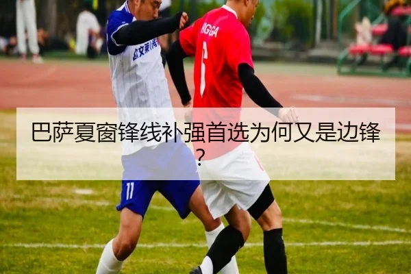 巴萨夏窗锋线补强首选为何又是边锋？